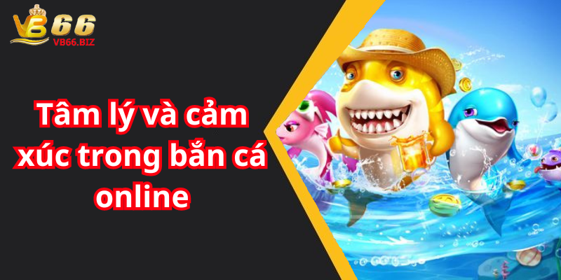 Tâm lý và cảm xúc trong bắn cá online
