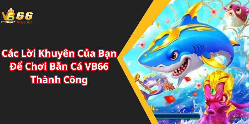 Các Lời Khuyên Của Bạn Để Chơi Bắn Cá VB66 Thành Công