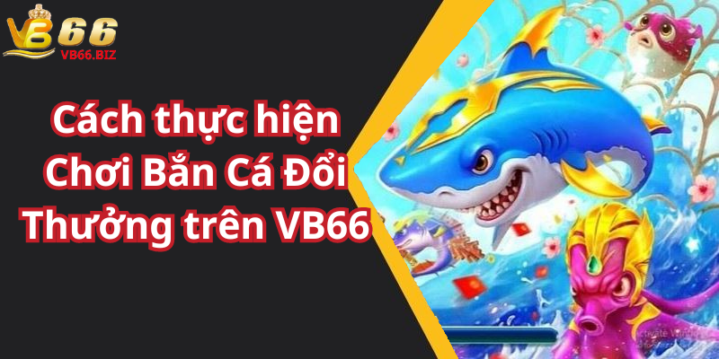 Cách thực hiện Chơi Bắn Cá Đổi Thưởng trên VB66