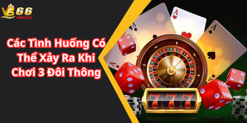 Các Tình Huống Có Thể Xảy Ra Khi Chơi 3 Đôi Thông