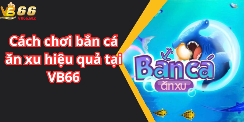 Cách chơi bắn cá ăn xu hiệu quả tại VB66